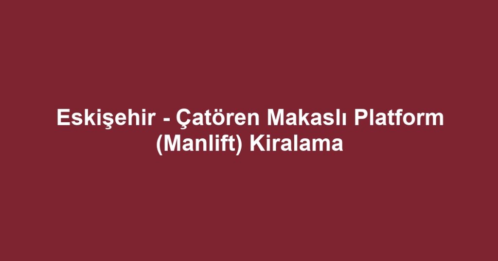 Eskişehir - Çatören Makaslı Platform (Manlift) Kiralama