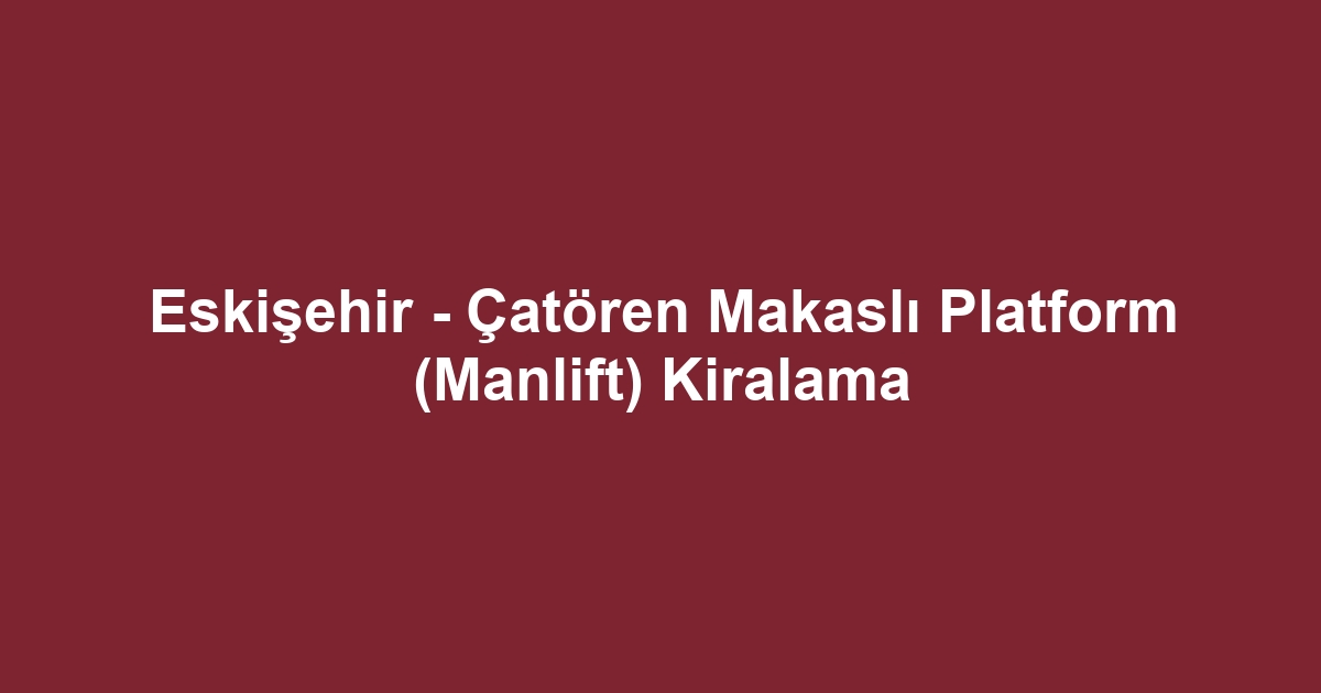 Eskişehir - Çatören Makaslı Platform (Manlift) Kiralama