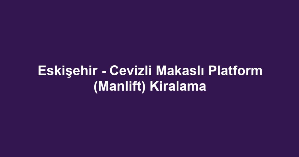Eskişehir - Cevizli Makaslı Platform (Manlift) Kiralama