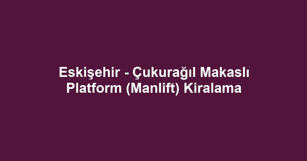 Eskişehir - Çukurağıl Makaslı Platform (Manlift) Kiralama