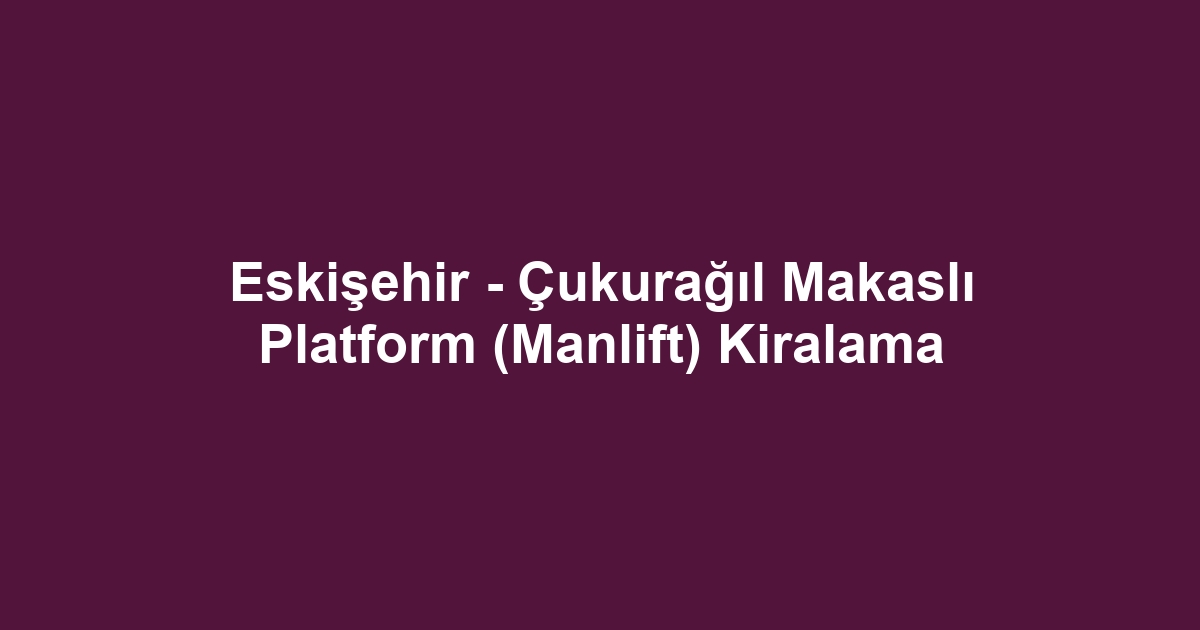 Eskişehir - Çukurağıl Makaslı Platform (Manlift) Kiralama