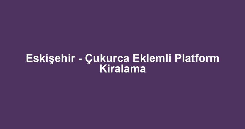 Eskişehir - Çukurca Eklemli Platform Kiralama