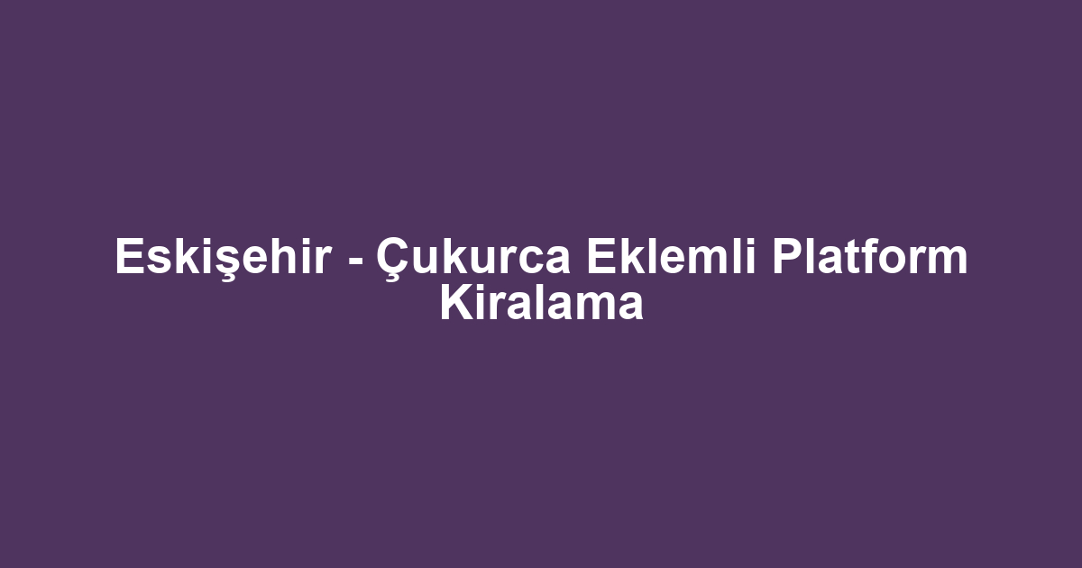 Eskişehir - Çukurca Eklemli Platform Kiralama