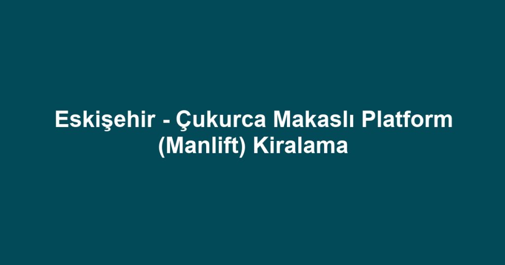 Eskişehir - Çukurca Makaslı Platform (Manlift) Kiralama