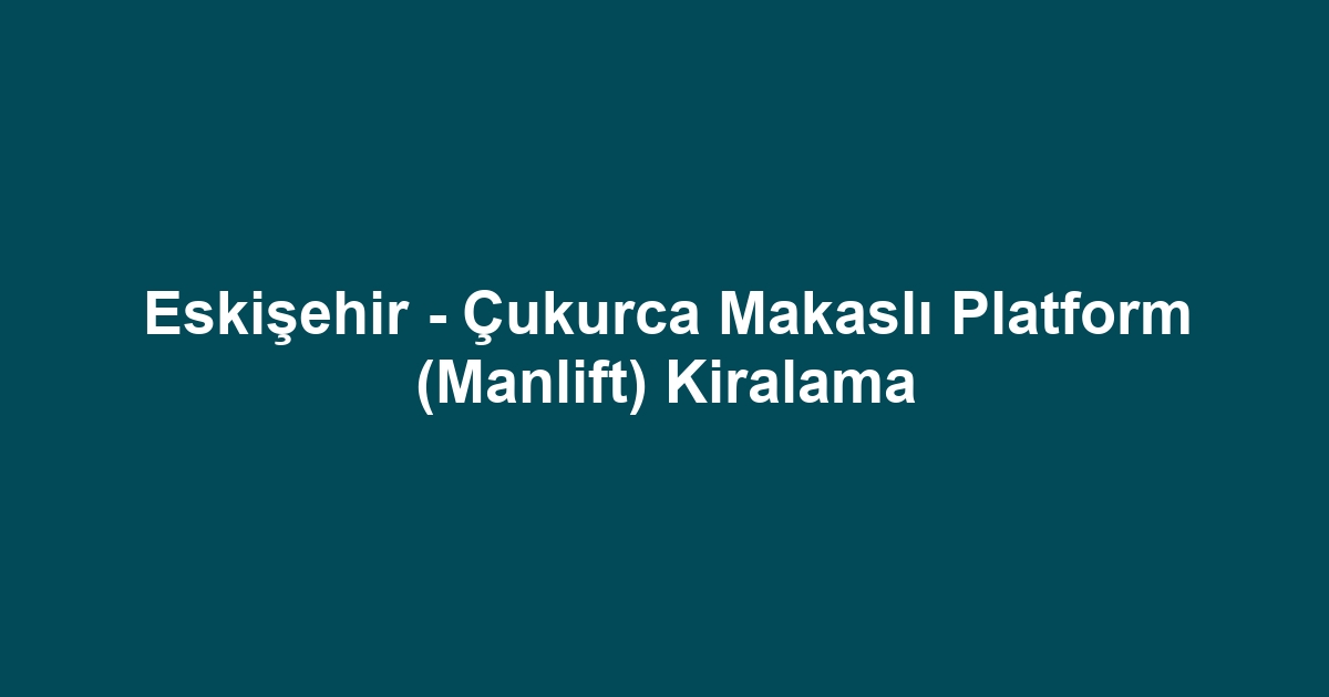 Eskişehir - Çukurca Makaslı Platform (Manlift) Kiralama