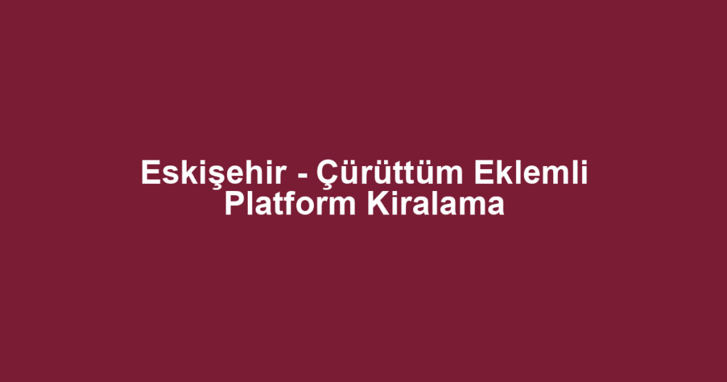 Eskişehir - Çürüttüm Eklemli Platform Kiralama