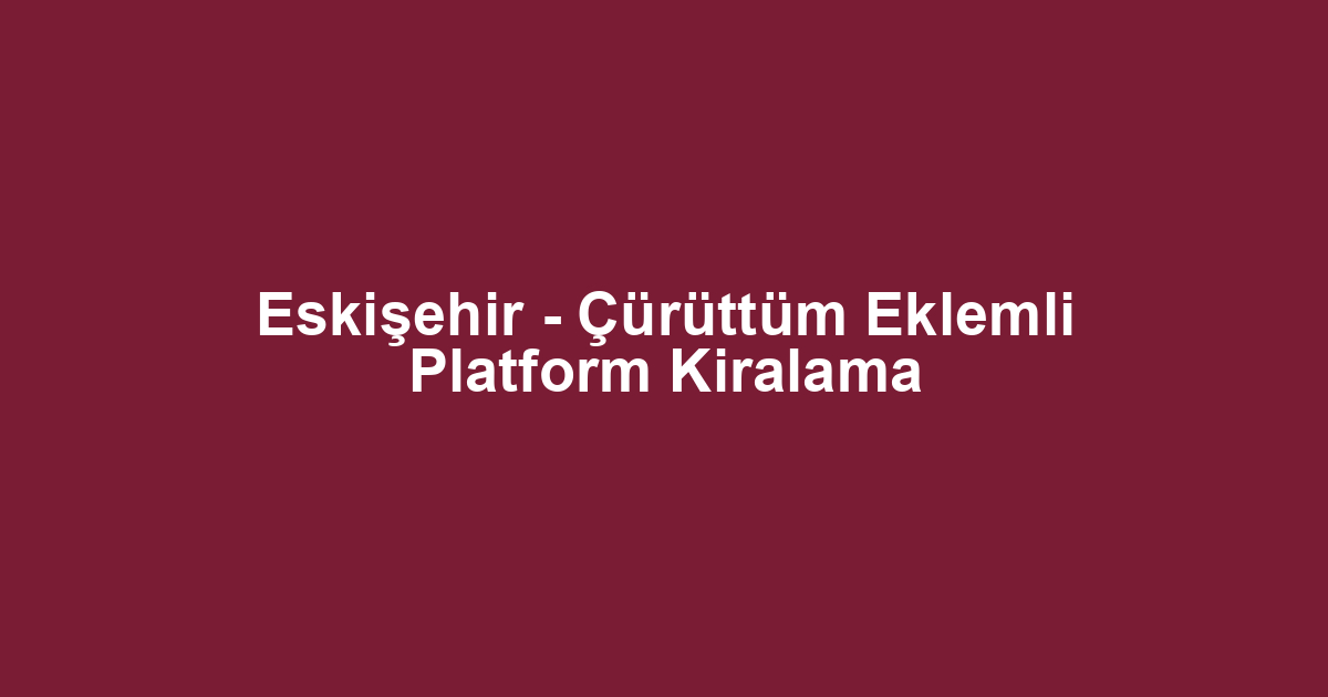 Eskişehir - Çürüttüm Eklemli Platform Kiralama