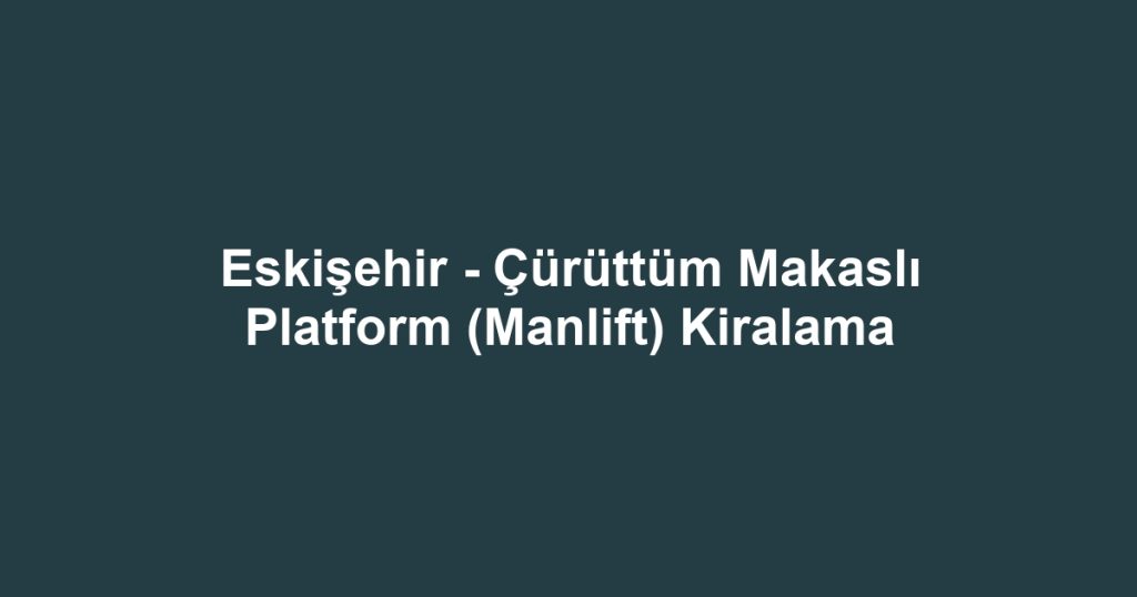 Eskişehir - Çürüttüm Makaslı Platform (Manlift) Kiralama