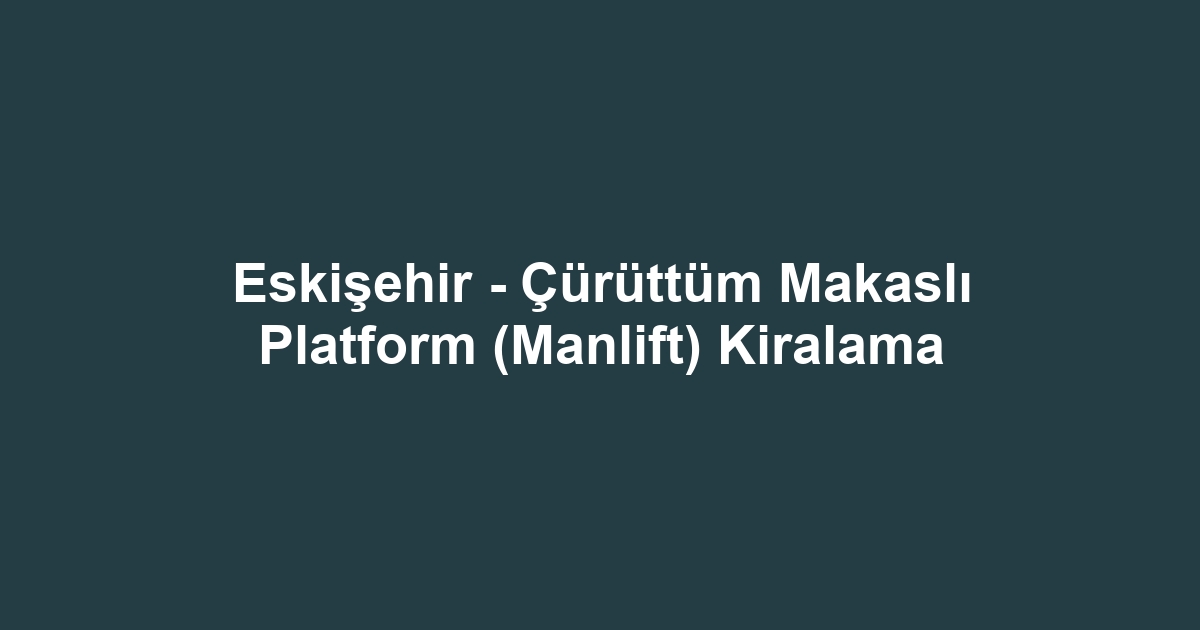 Eskişehir - Çürüttüm Makaslı Platform (Manlift) Kiralama