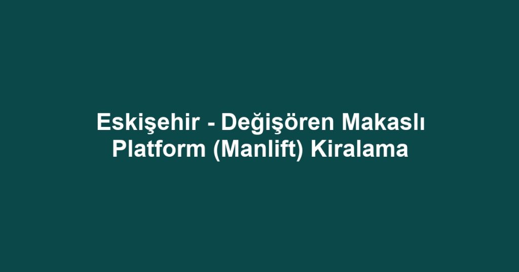 Eskişehir - Değişören Makaslı Platform (Manlift) Kiralama