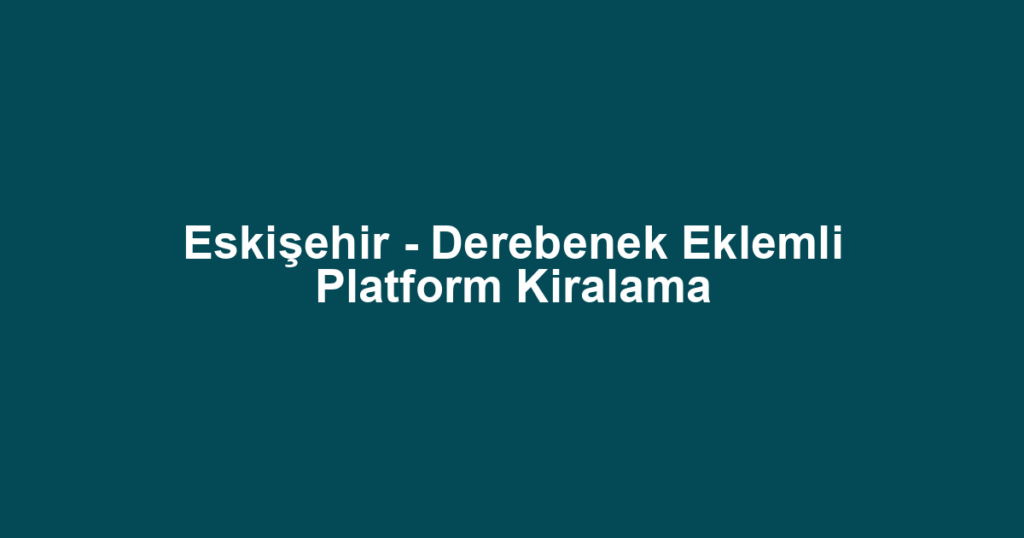 Eskişehir - Derebenek Eklemli Platform Kiralama