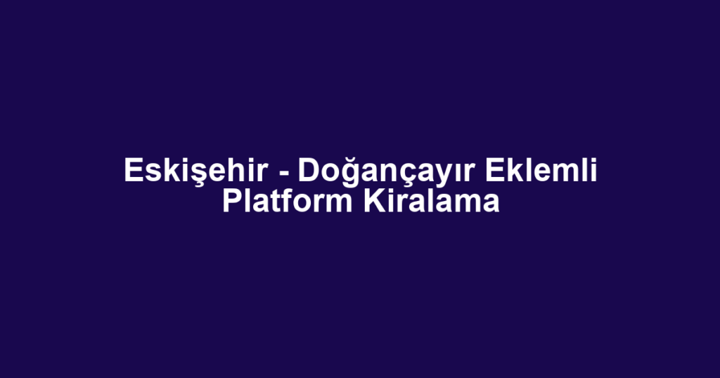 Eskişehir - Doğançayır Eklemli Platform Kiralama