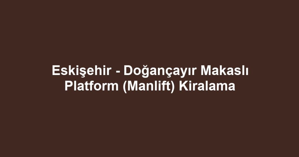 Eskişehir - Doğançayır Makaslı Platform (Manlift) Kiralama