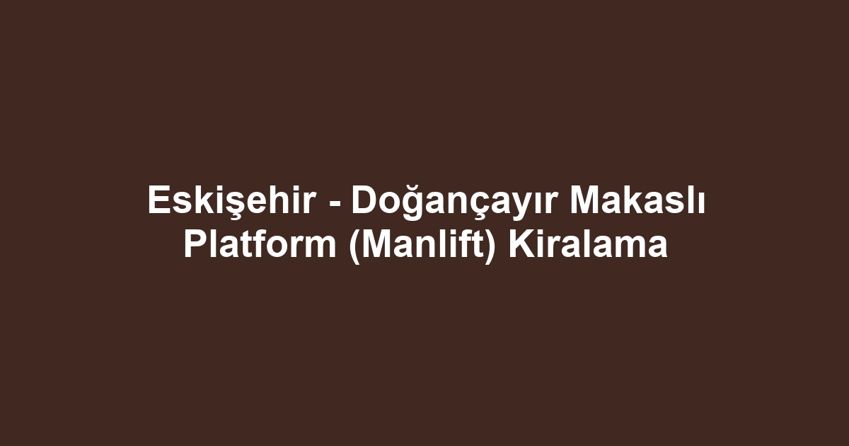 Eskişehir - Doğançayır Makaslı Platform (Manlift) Kiralama