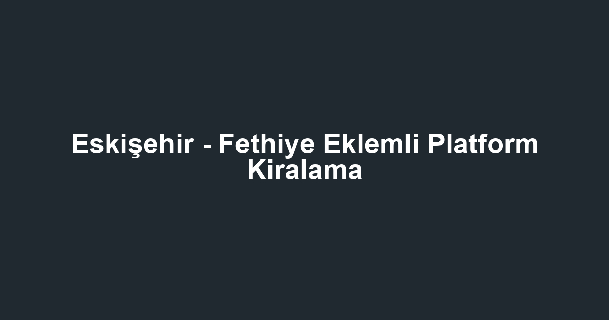 Eskişehir - Fethiye Eklemli Platform Kiralama