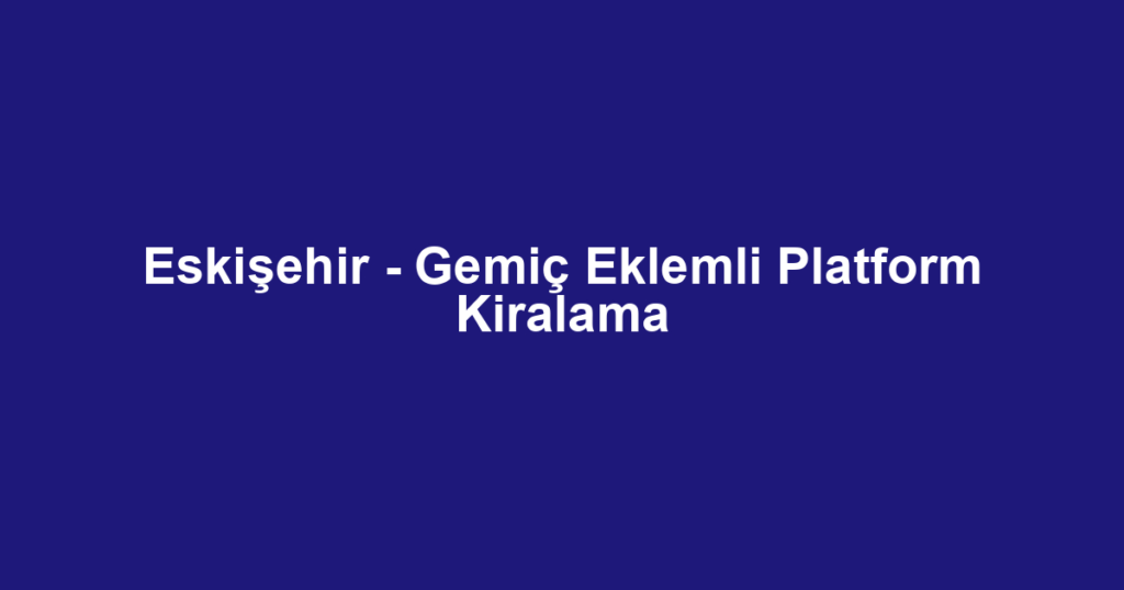 Eskişehir - Gemiç Eklemli Platform Kiralama