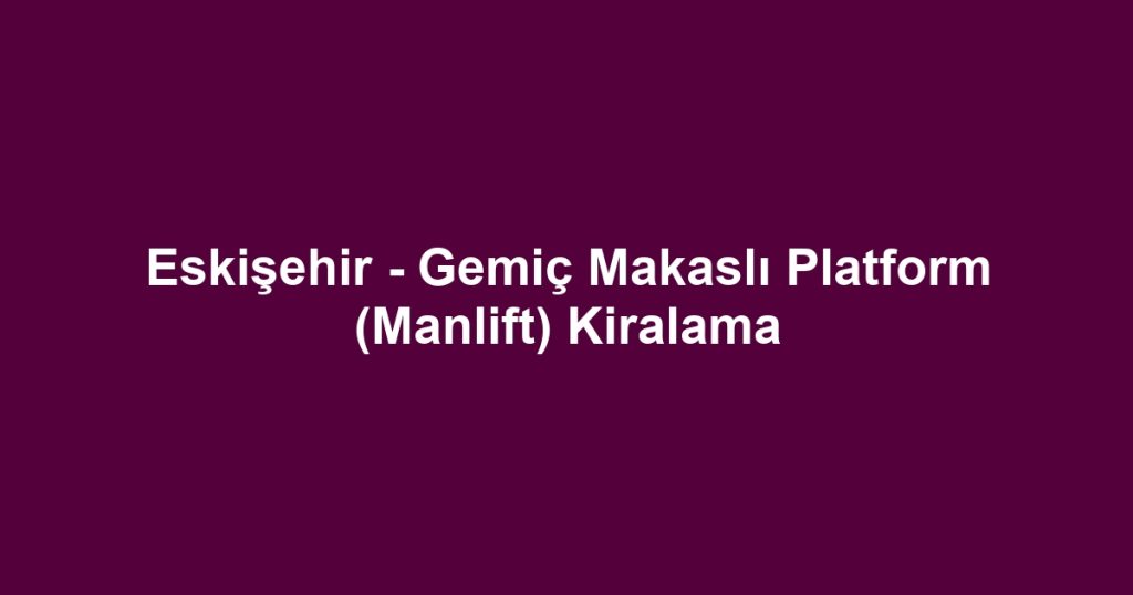 Eskişehir - Gemiç Makaslı Platform (Manlift) Kiralama