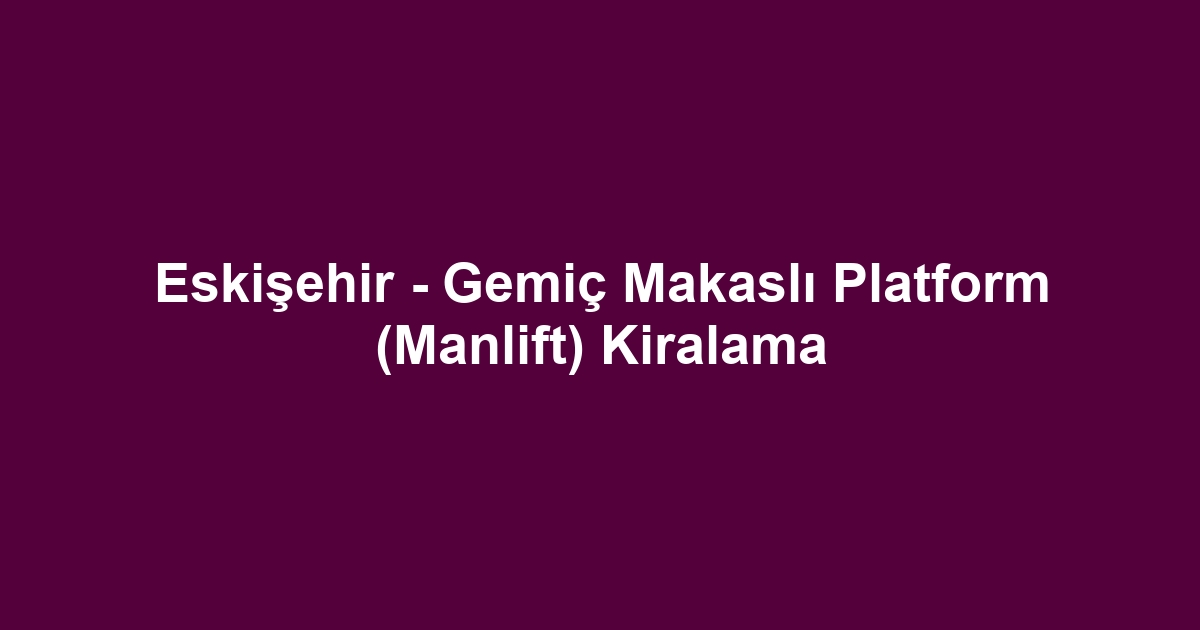 Eskişehir - Gemiç Makaslı Platform (Manlift) Kiralama