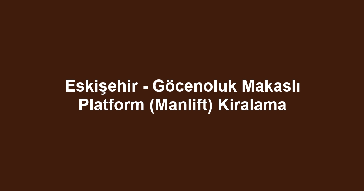 Eskişehir - Göcenoluk Makaslı Platform (Manlift) Kiralama