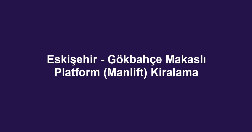 Eskişehir - Gökbahçe Makaslı Platform (Manlift) Kiralama