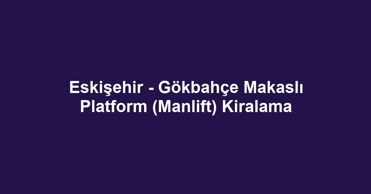 Eskişehir - Gökbahçe Makaslı Platform (Manlift) Kiralama