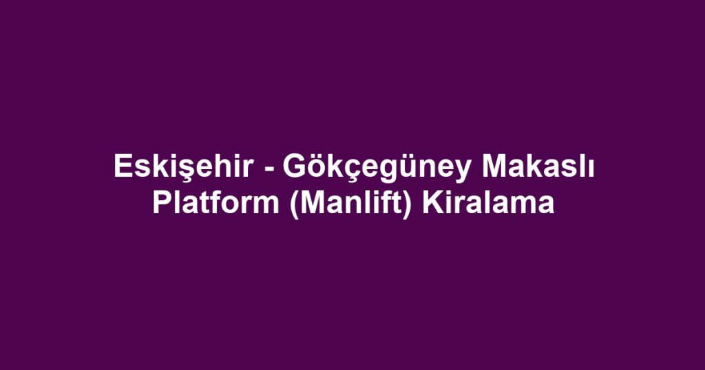 Eskişehir - Gökçegüney Makaslı Platform (Manlift) Kiralama