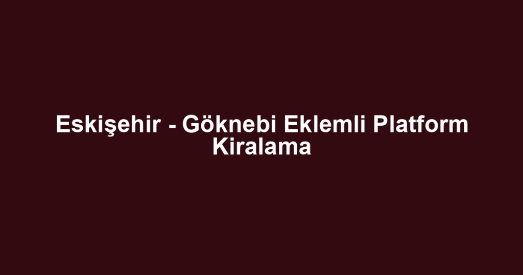 Eskişehir - Göknebi Eklemli Platform Kiralama