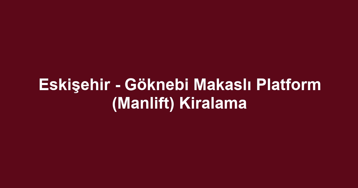 Eskişehir - Göknebi Makaslı Platform (Manlift) Kiralama