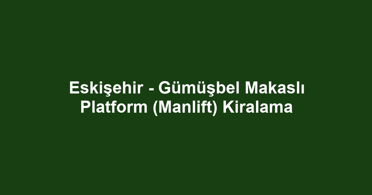 Eskişehir - Gümüşbel Makaslı Platform (Manlift) Kiralama