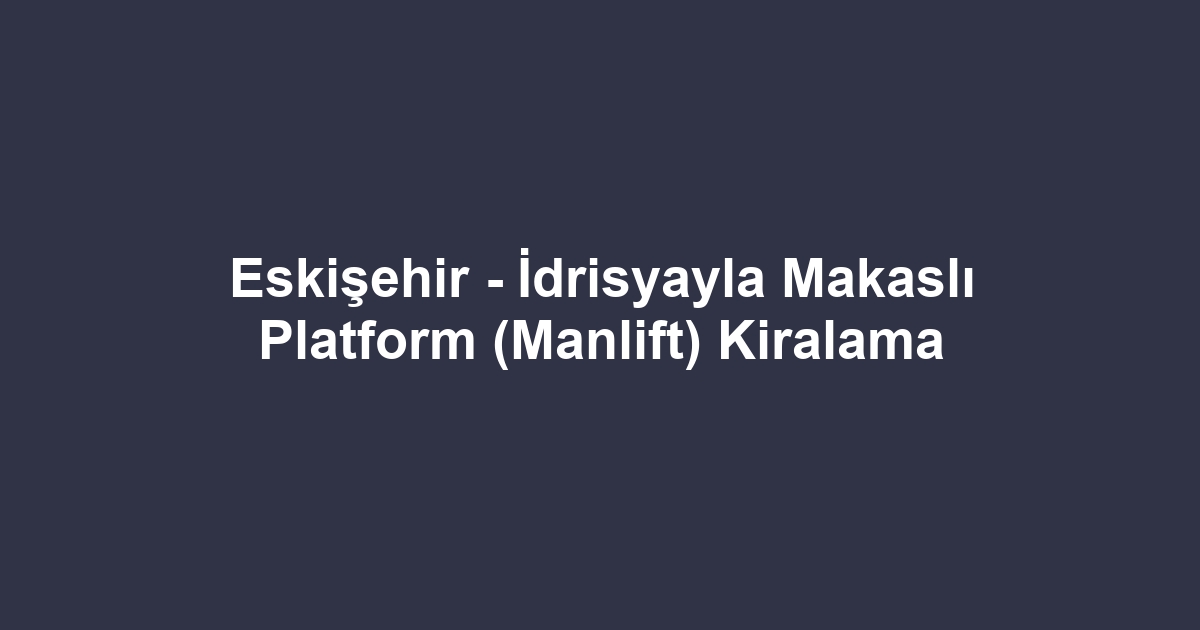 Eskişehir - İdrisyayla Makaslı Platform (Manlift) Kiralama