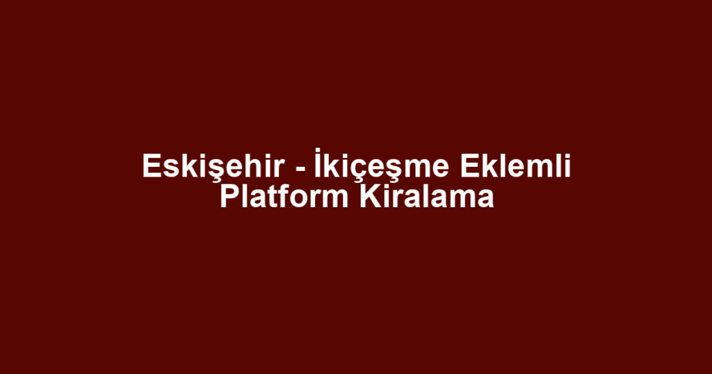 Eskişehir - İkiçeşme Eklemli Platform Kiralama