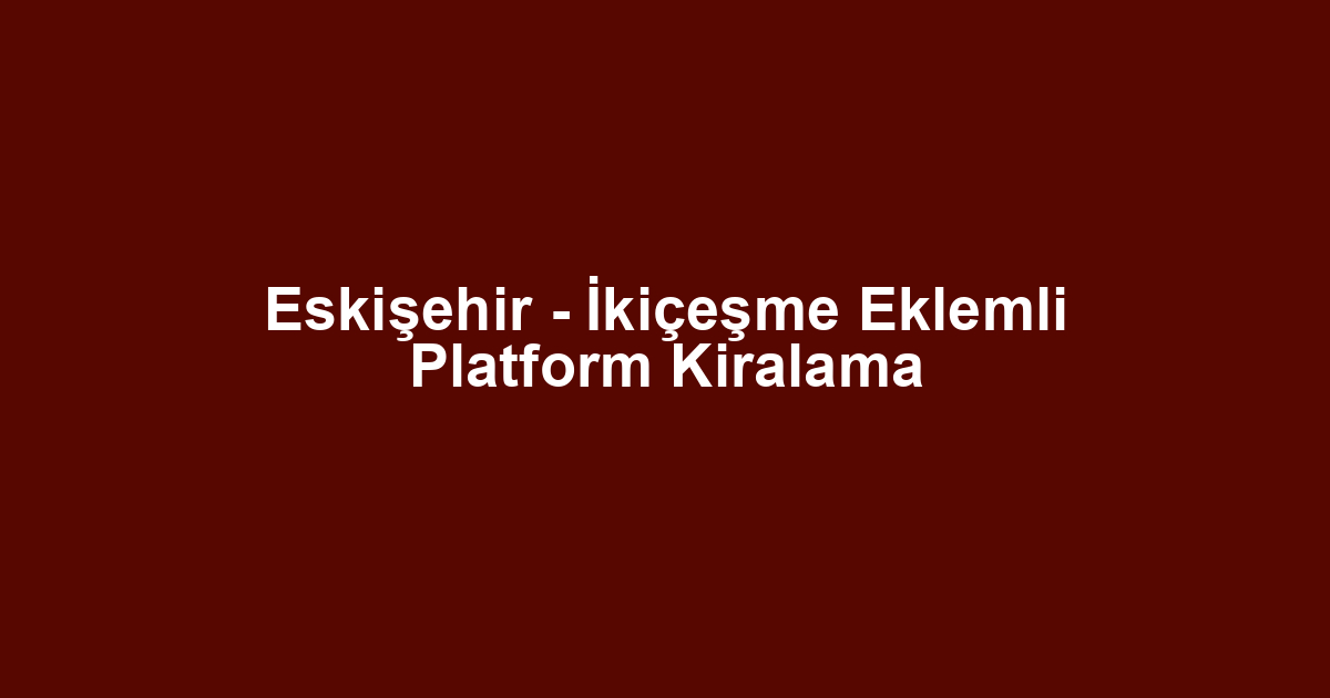 Eskişehir - İkiçeşme Eklemli Platform Kiralama