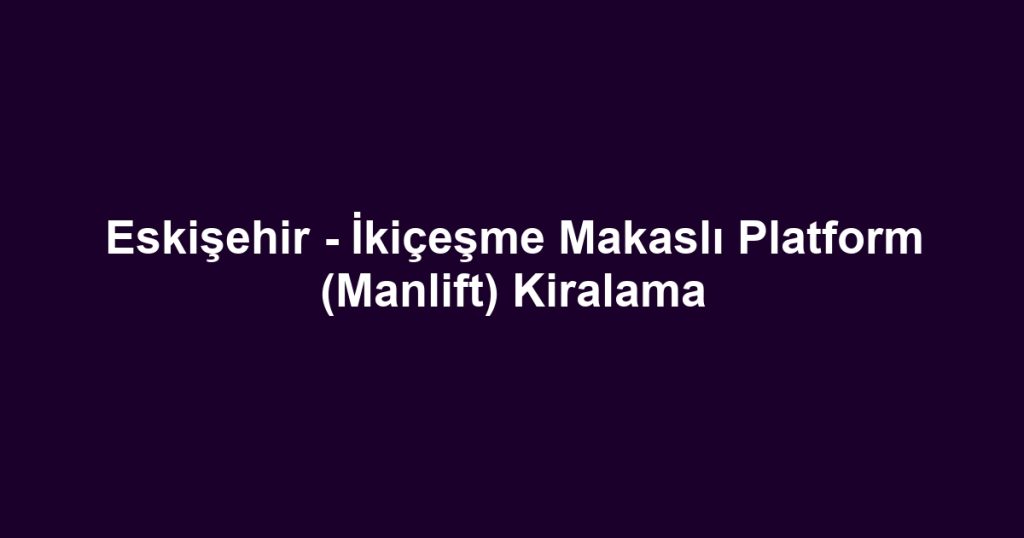 Eskişehir - İkiçeşme Makaslı Platform (Manlift) Kiralama