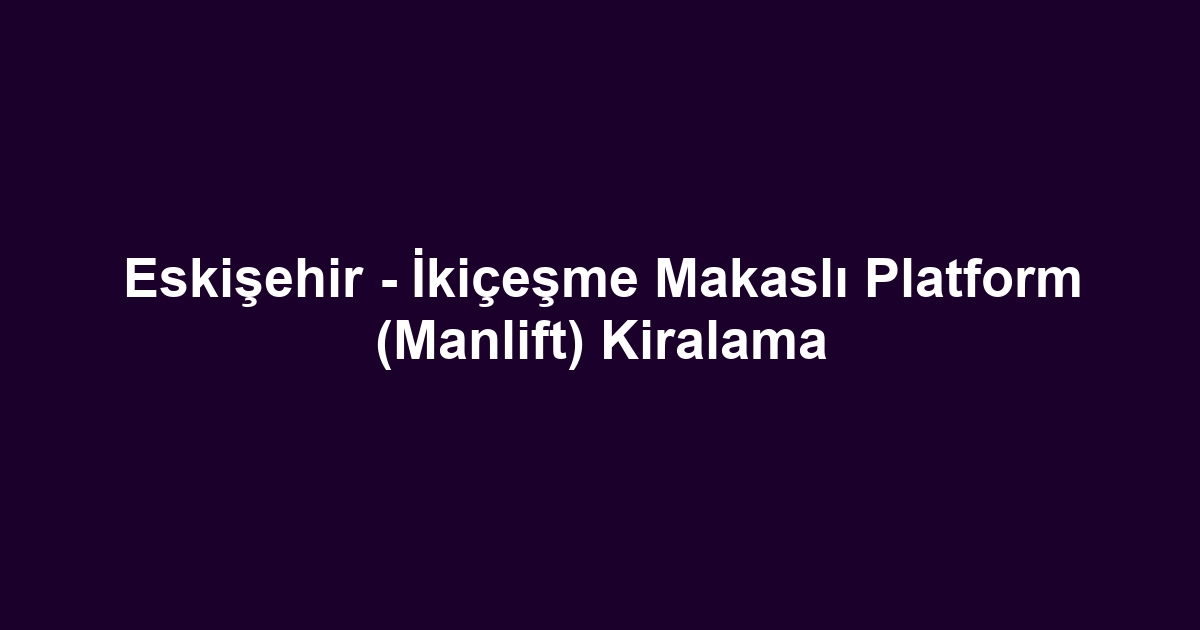 Eskişehir - İkiçeşme Makaslı Platform (Manlift) Kiralama