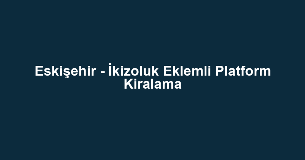 Eskişehir - İkizoluk Eklemli Platform Kiralama