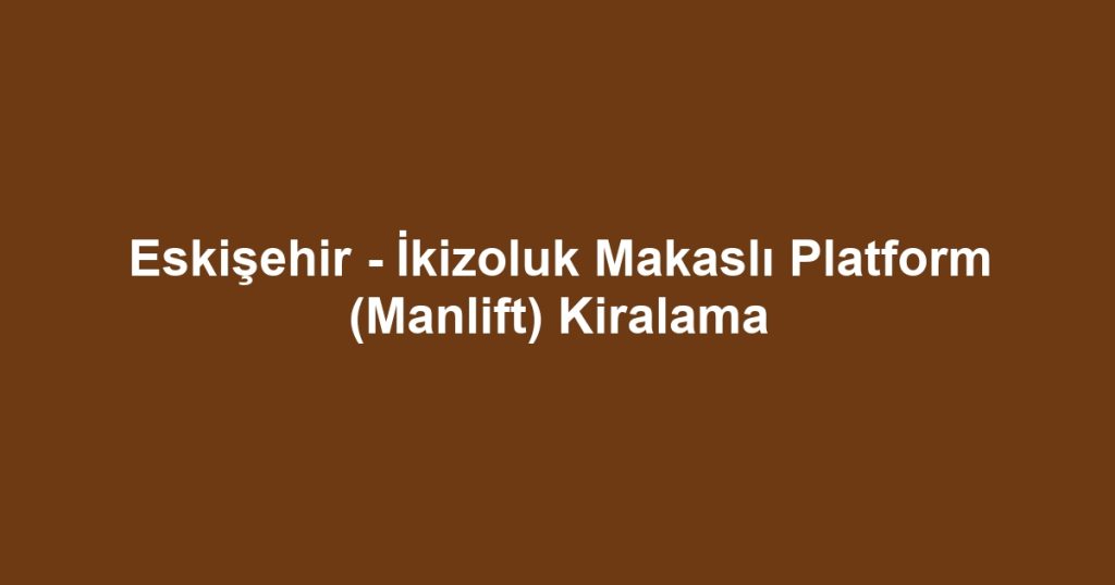 Eskişehir - İkizoluk Makaslı Platform (Manlift) Kiralama