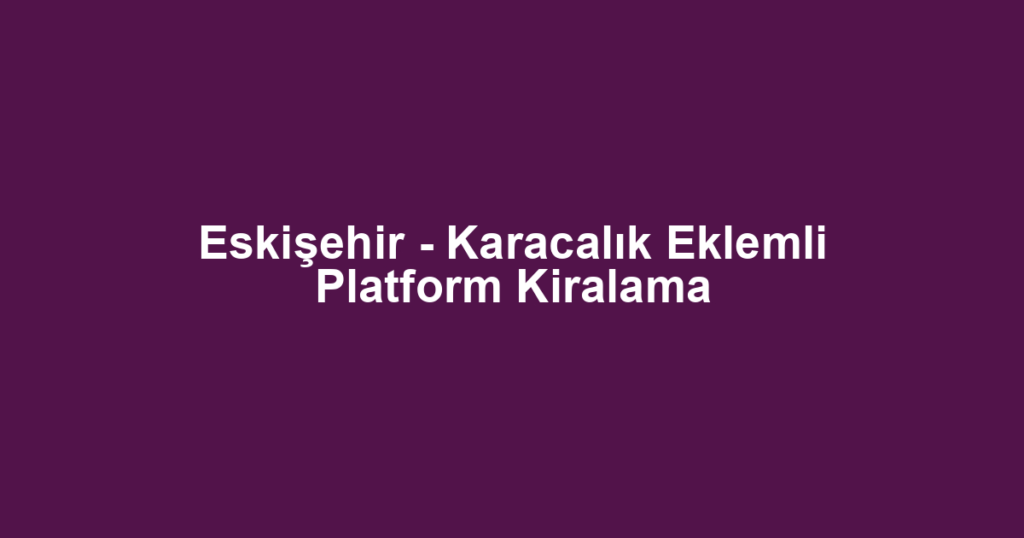Eskişehir - Karacalık Eklemli Platform Kiralama