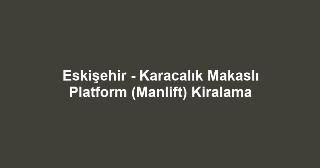 Eskişehir - Karacalık Makaslı Platform (Manlift) Kiralama