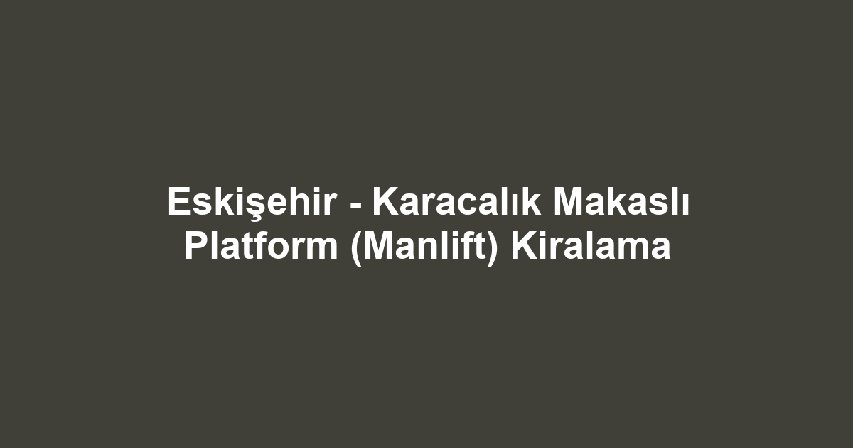 Eskişehir - Karacalık Makaslı Platform (Manlift) Kiralama