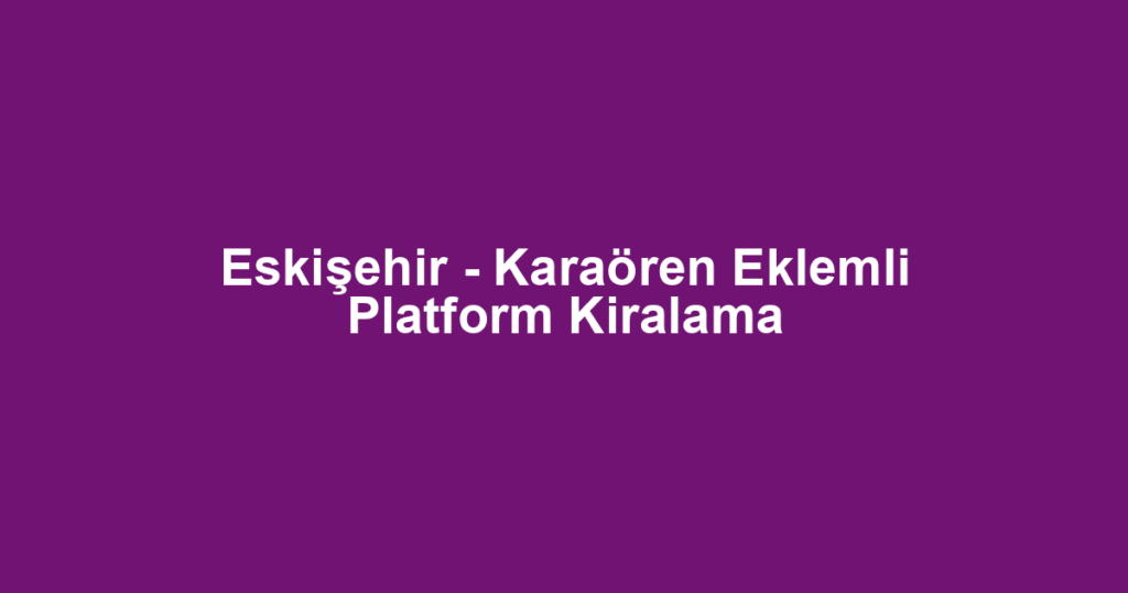 Eskişehir - Karaören Eklemli Platform Kiralama
