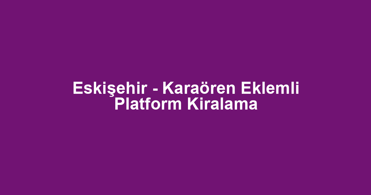 Eskişehir - Karaören Eklemli Platform Kiralama