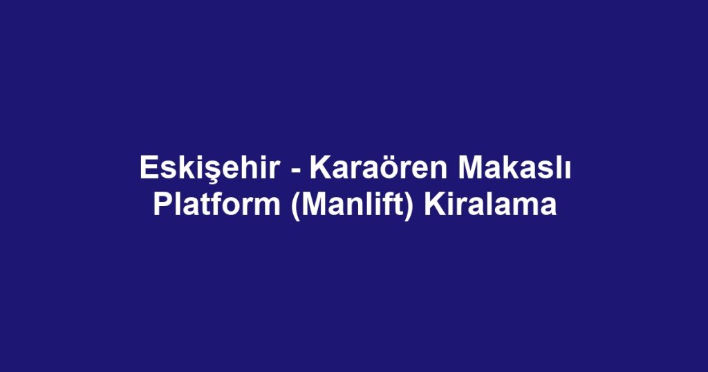 Eskişehir - Karaören Makaslı Platform (Manlift) Kiralama