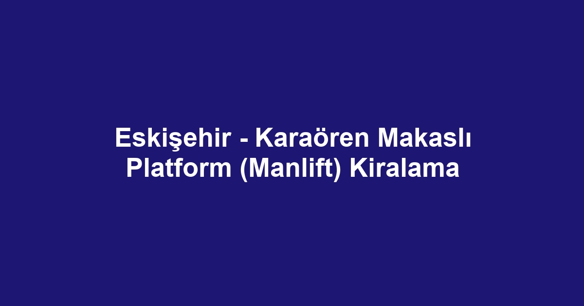 Eskişehir - Karaören Makaslı Platform (Manlift) Kiralama