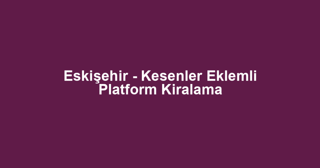 Eskişehir - Kesenler Eklemli Platform Kiralama
