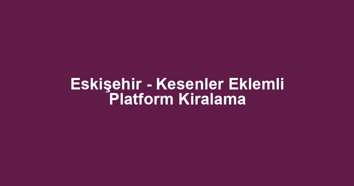 Eskişehir - Kesenler Eklemli Platform Kiralama