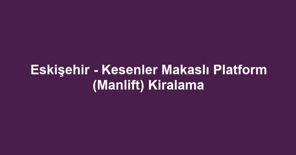 Eskişehir - Kesenler Makaslı Platform (Manlift) Kiralama
