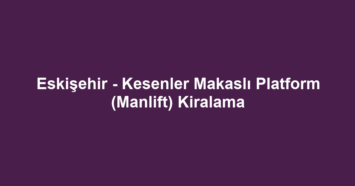 Eskişehir - Kesenler Makaslı Platform (Manlift) Kiralama