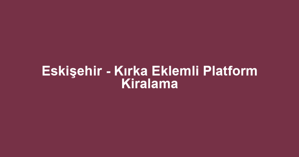 Eskişehir - Kırka Eklemli Platform Kiralama