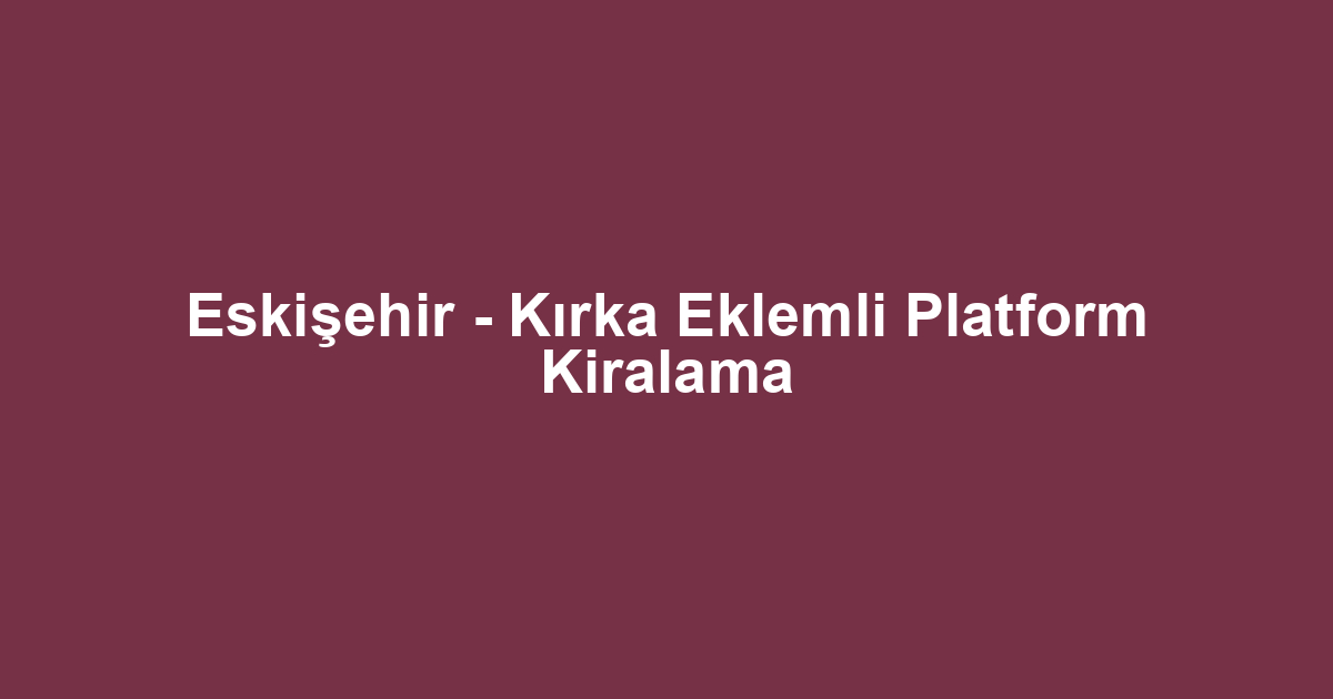 Eskişehir - Kırka Eklemli Platform Kiralama