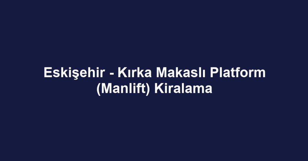 Eskişehir - Kırka Makaslı Platform (Manlift) Kiralama